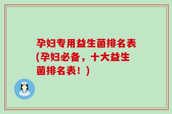 孕妇专用益生菌排名表(孕妇必备，十大益生菌排名表！)