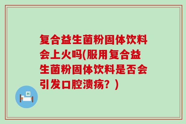 复合益生菌粉固体饮料会上火吗(服用复合益生菌粉固体饮料是否会引发口腔溃疡？)