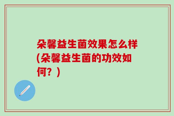 朵馨益生菌效果怎么样(朵馨益生菌的功效如何？)