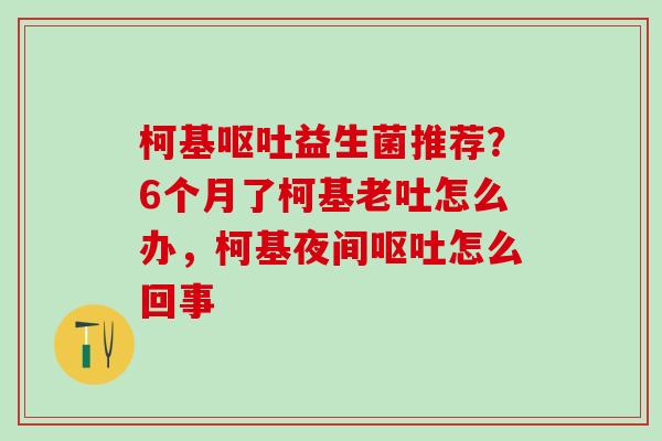柯基呕吐益生菌推荐？6个月了柯基老吐怎么办，柯基夜间呕吐怎么回事