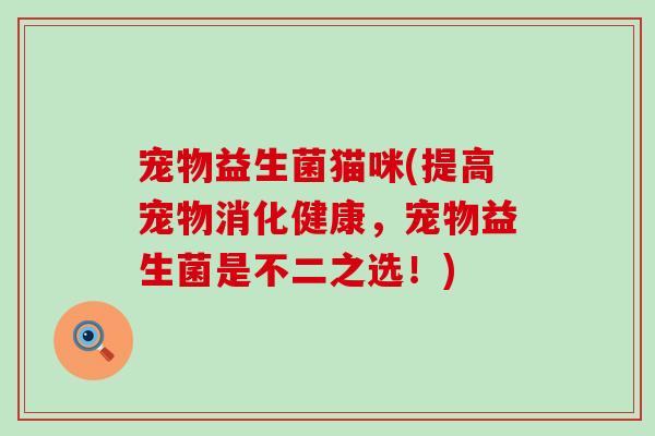 宠物益生菌猫咪(提高宠物消化健康，宠物益生菌是不二之选！)