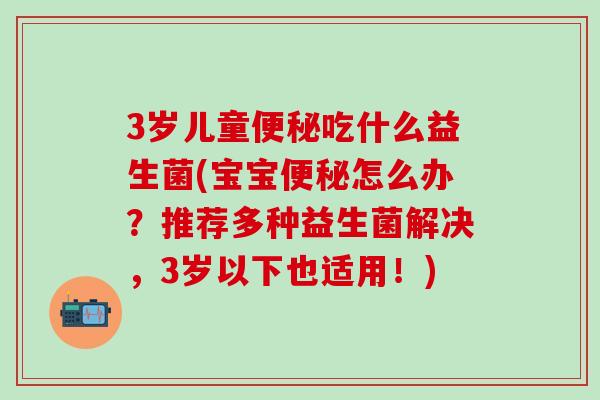 3岁儿童便秘吃什么益生菌(宝宝便秘怎么办？推荐多种益生菌解决，3岁以下也适用！)