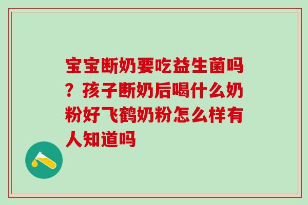 宝宝断奶要吃益生菌吗？孩子断奶后喝什么奶粉好飞鹤奶粉怎么样有人知道吗