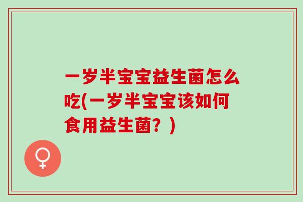 一岁半宝宝益生菌怎么吃(一岁半宝宝该如何食用益生菌？)