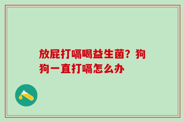 放屁打嗝喝益生菌？狗狗一直打嗝怎么办