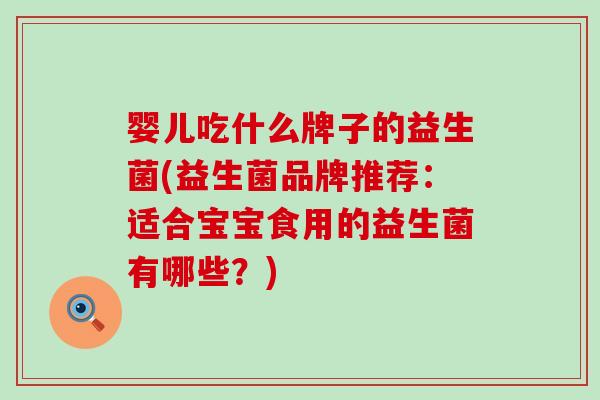 婴儿吃什么牌子的益生菌(益生菌品牌推荐：适合宝宝食用的益生菌有哪些？)