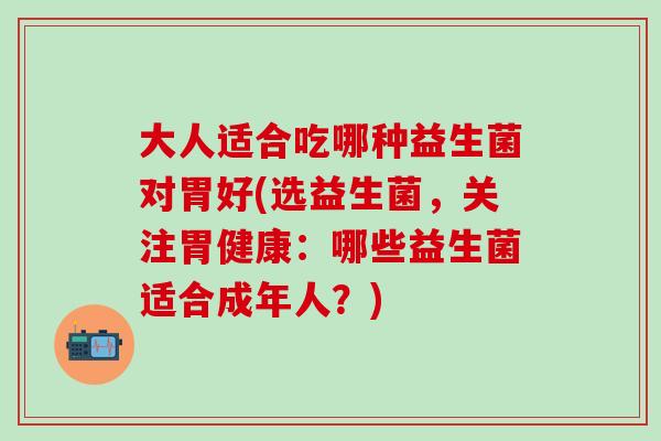 大人适合吃哪种益生菌对胃好(选益生菌，关注胃健康：哪些益生菌适合成年人？)