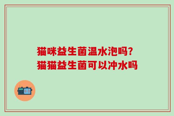 猫咪益生菌温水泡吗？猫猫益生菌可以冲水吗