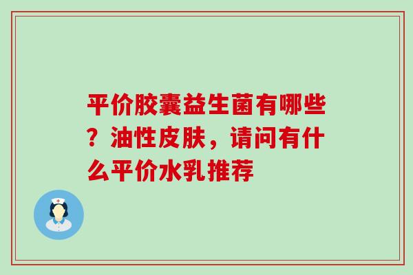 平价胶囊益生菌有哪些？油性皮肤，请问有什么平价水乳推荐