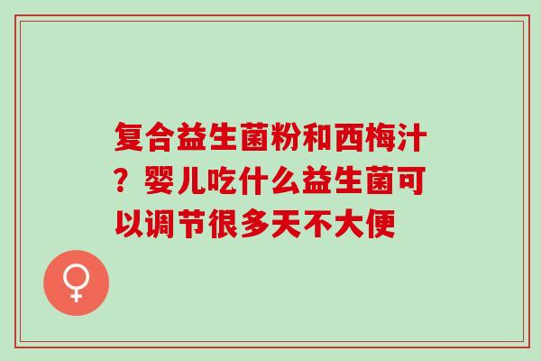 复合益生菌粉和西梅汁？婴儿吃什么益生菌可以调节很多天不大便