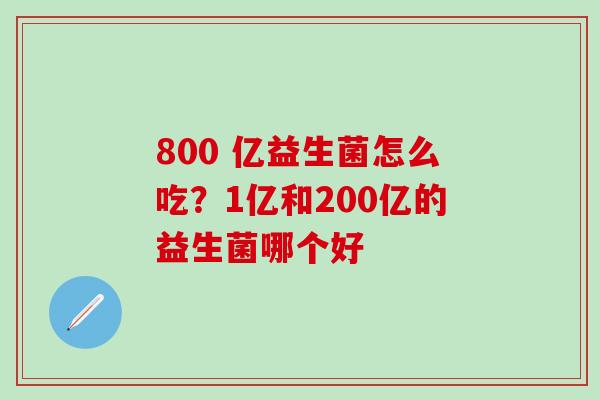 800 亿益生菌怎么吃?1亿和200亿的益生菌哪个好 800 亿益生菌怎么吃?1亿和200亿的益生菌哪个好