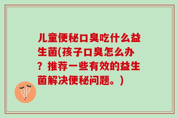 儿童便秘口臭吃什么益生菌(孩子口臭怎么办？推荐一些有效的益生菌解决便秘问题。)