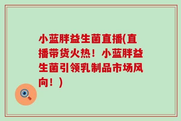 小蓝胖益生菌直播(直播带货火热！小蓝胖益生菌引领乳制品市场风向！)
