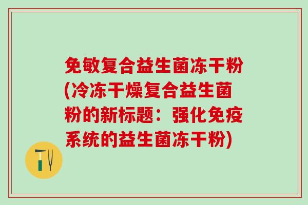 免敏复合益生菌冻干粉(冷冻干燥复合益生菌粉的新标题：强化免疫系统的益生菌冻干粉)