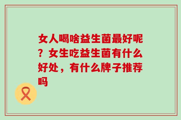 女人喝啥益生菌最好呢？女生吃益生菌有什么好处，有什么牌子推荐吗