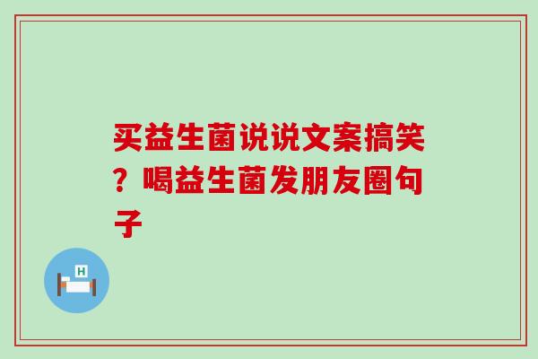买益生菌说说文案搞笑?喝益生菌发朋友圈句子 买益生菌说说文案搞笑?喝益生菌发朋友圈句子