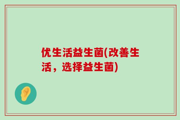 优生活益生菌(改善生活，选择益生菌)