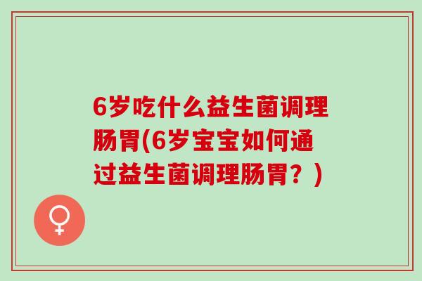 6岁吃什么益生菌调理肠胃(6岁宝宝如何通过益生菌调理肠胃？)