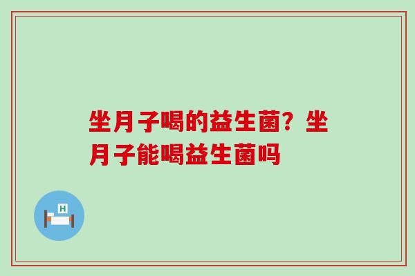 坐月子喝的益生菌?坐月子能喝益生菌吗 坐月子喝的益生菌?坐月子能喝益生菌吗