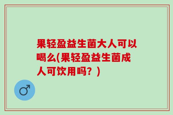 果轻盈益生菌大人可以喝么(果轻盈益生菌成人可饮用吗？)