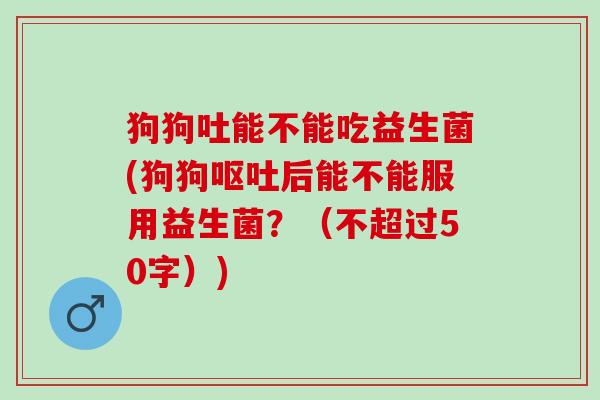 狗狗吐能不能吃益生菌(狗狗呕吐后能不能服用益生菌？
