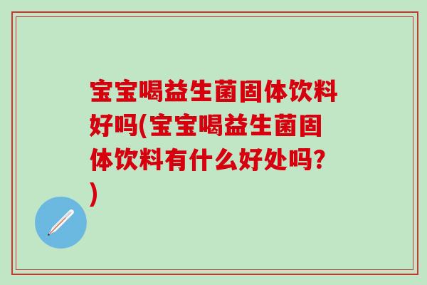 宝宝喝益生菌固体饮料好吗(宝宝喝益生菌固体饮料有什么好处吗？)