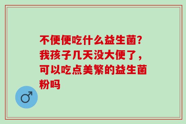 不便便吃什么益生菌？我孩子几天没大便了，可以吃点美繁的益生菌粉吗