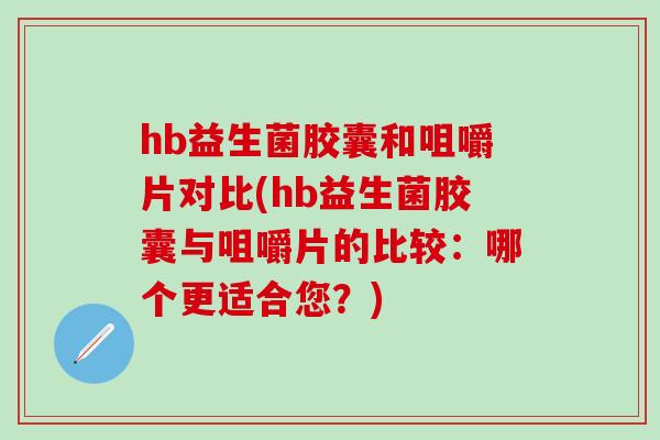 hb益生菌胶囊和咀嚼片对比(hb益生菌胶囊与咀嚼片的比较：哪个更适合您？)