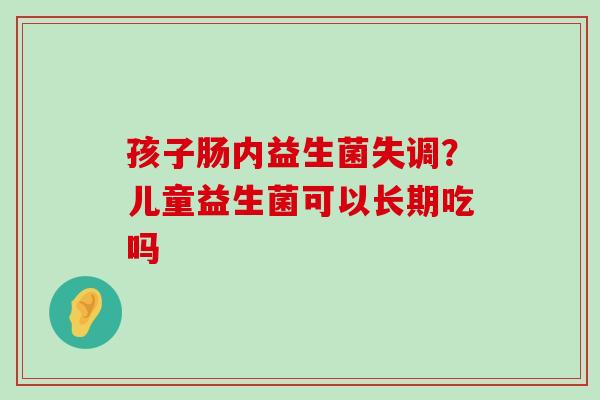孩子肠内益生菌失调?儿童益生菌可以长期吃吗 孩子肠内益生菌失调?儿童益生菌可以长期吃吗