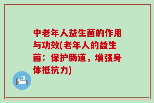 中老年人益生菌的作用与功效(老年人的益生菌：保护肠道，增强身体抵抗力)