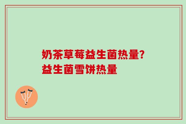 奶茶草莓益生菌热量?益生菌雪饼热量 奶茶草莓益生菌热量?益生菌雪饼热量