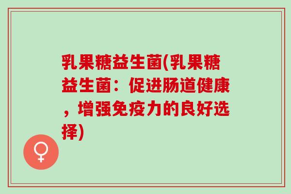 乳果糖益生菌(乳果糖益生菌：促进肠道健康，增强免疫力的良好选择)