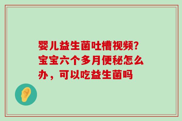 婴儿益生菌吐槽视频？宝宝六个多月怎么办，可以吃益生菌吗