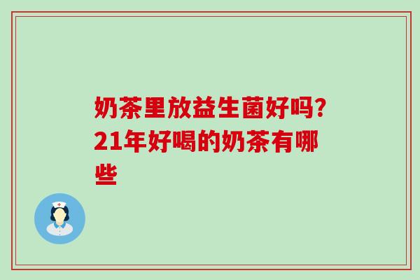 奶茶里放益生菌好吗?21年好喝的奶茶有哪些 奶茶里放益生菌好吗?21年好喝的奶茶有哪些