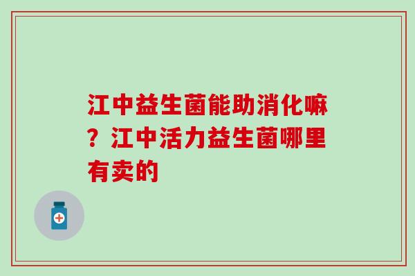江中益生菌能助消化嘛？江中活力益生菌哪里有卖的
