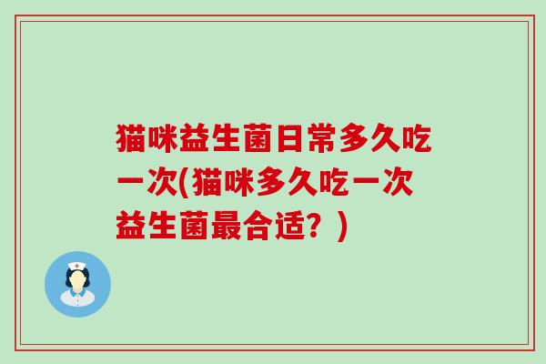 猫咪益生菌日常多久吃一次(猫咪多久吃一次益生菌合适?) 猫咪益生菌日常多久吃一次(猫咪多久吃一次益生菌合适?)