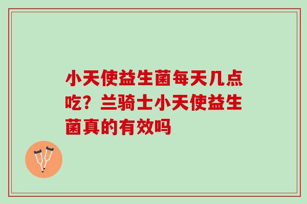小天使益生菌每天几点吃?兰骑士小天使益生菌真的有效吗 小天使益生菌每天几点吃?兰骑士小天使益生菌真的有效吗