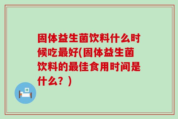 固体益生菌饮料什么时候吃好(固体益生菌饮料的佳食用时间是什么?) 固体益生菌饮料什么时候吃好(固体益生菌饮料的佳食用时间是什么?)