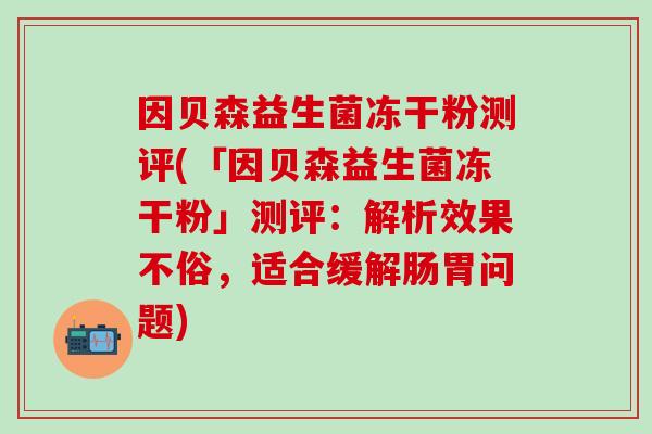 因贝森益生菌冻干粉测评(「因贝森益生菌冻干粉」测评:解析效果不俗,适合缓解肠胃问题) 因贝森益生菌冻干粉测评(「因贝森益生菌冻干粉」测评:解析效果不俗,适合缓解肠胃问题)