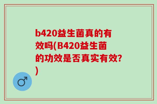 b420益生菌真的有效吗(B420益生菌的功效是否真实有效？)