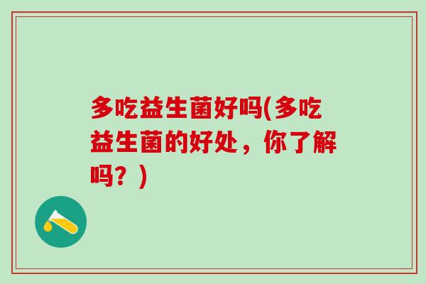 多吃益生菌好吗(多吃益生菌的好处，你了解吗？)