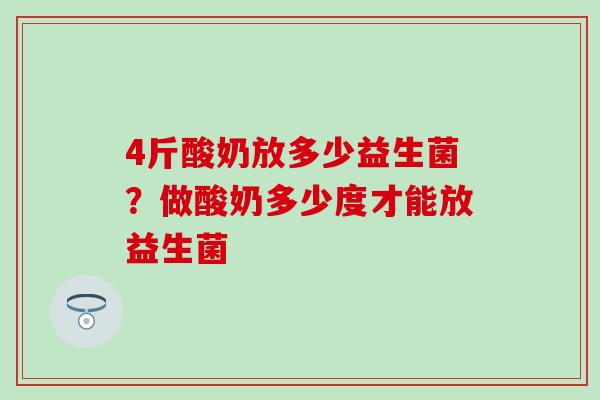 4斤酸奶放多少益生菌？做酸奶多少度才能放益生菌