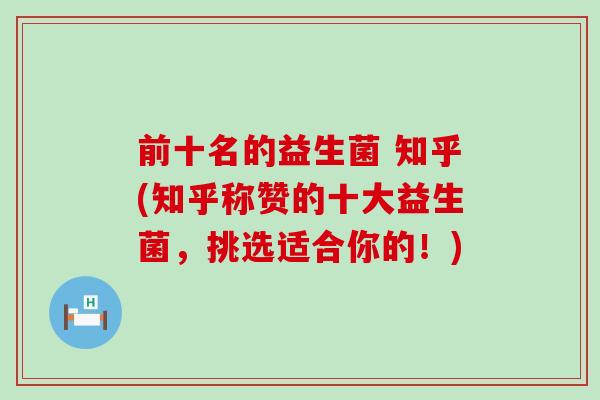 前十名的益生菌 知乎(知乎称赞的十大益生菌，挑选适合你的！)