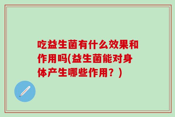 吃益生菌有什么效果和作用吗(益生菌能对身体产生哪些作用？)