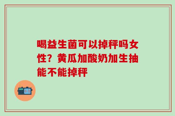 喝益生菌可以掉秤吗女性？黄瓜加酸奶加生抽能不能掉秤