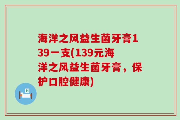 海洋之风益生菌牙膏139一支(139元海洋之风益生菌牙膏，保护口腔健康)