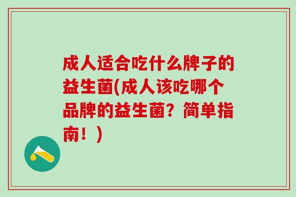 成人适合吃什么牌子的益生菌(成人该吃哪个品牌的益生菌？简单指南！)