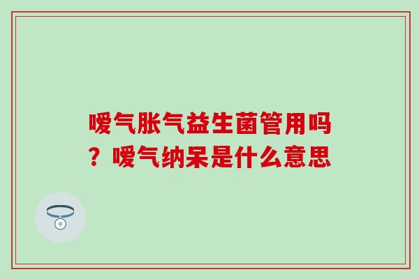 嗳气胀气益生菌管用吗？嗳气纳呆是什么意思