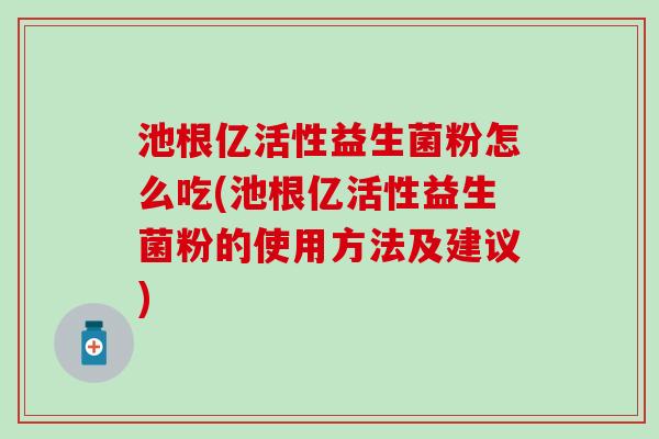 池根亿活性益生菌粉怎么吃(池根亿活性益生菌粉的使用方法及建议)