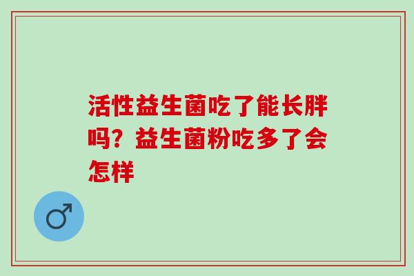 活性益生菌吃了能长胖吗？益生菌粉吃多了会怎样
